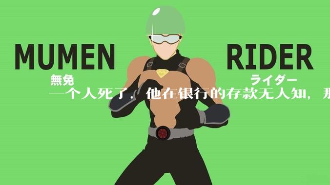 一个人死了，他在银行的存款无人知，那么银行如何处理这笔钱呢？