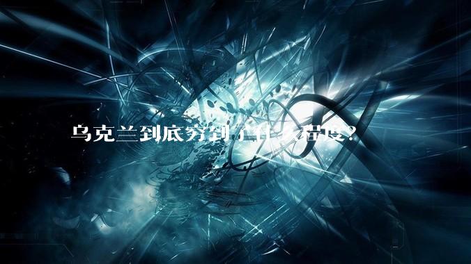 乌克兰到底穷到了什么程度？