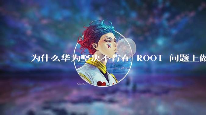 为什么华为坚决不肯在 ROOT 问题上做出让步？